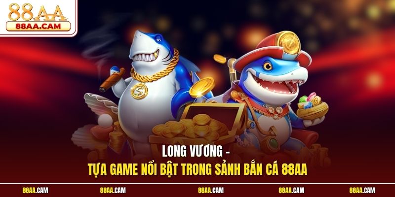 Long Vương – Tựa Game Nổi Bật Trong Sảnh Bắn Cá 88AA